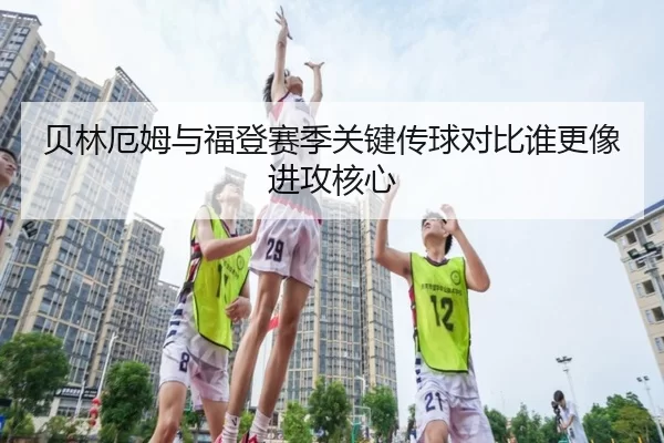 贝林厄姆与福登赛季关键传球对比谁更像进攻核心