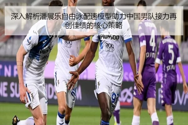 深入解析潘展乐自由泳配速模型助力中国男队接力再创佳绩的核心策略